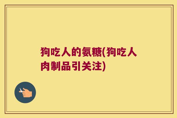 狗吃人的氨糖(狗吃人肉制品引关注)
