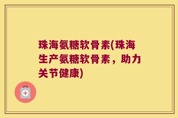珠海氨糖软骨素(珠海生产氨糖软骨素,助力关节健康)