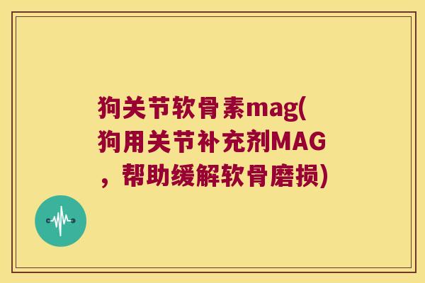 狗关节软骨素mag(狗用关节补充剂MAG,帮助缓解软骨磨损)