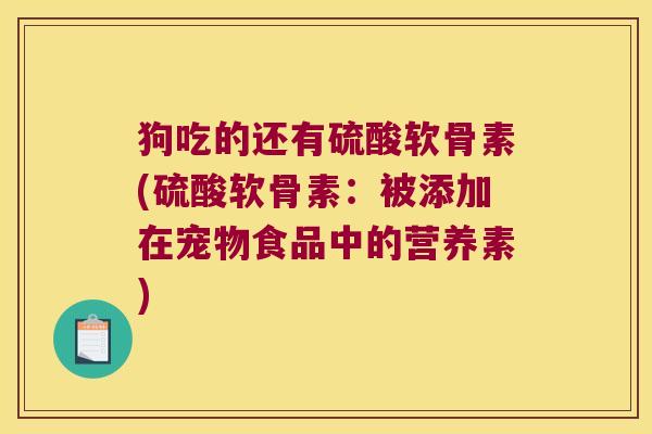 狗吃的还有硫酸软骨素(硫酸软骨素:被添加在宠物食品中的营养素)