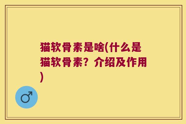 猫软骨素是啥(什么是猫软骨素?介绍及作用)