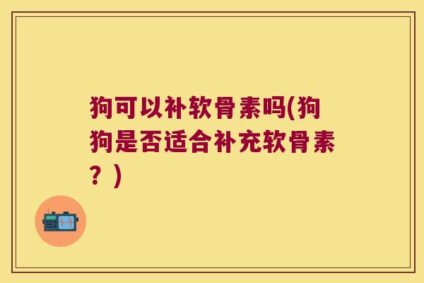 狗可以补软骨素吗(狗狗是否适合补充软骨素？)