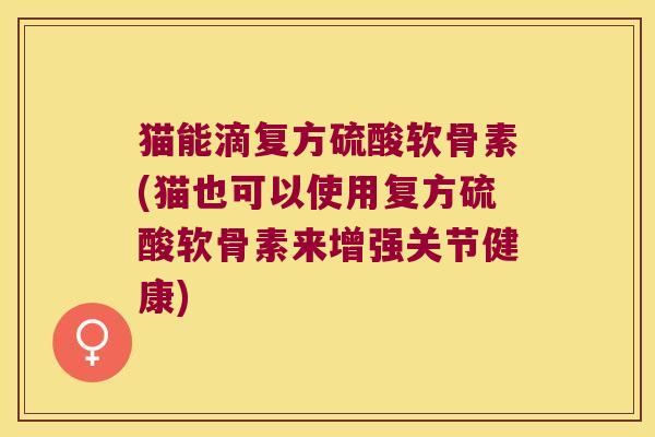 猫能滴复方硫酸软骨素(猫也可以使用复方硫酸软骨素来增强关节健康)