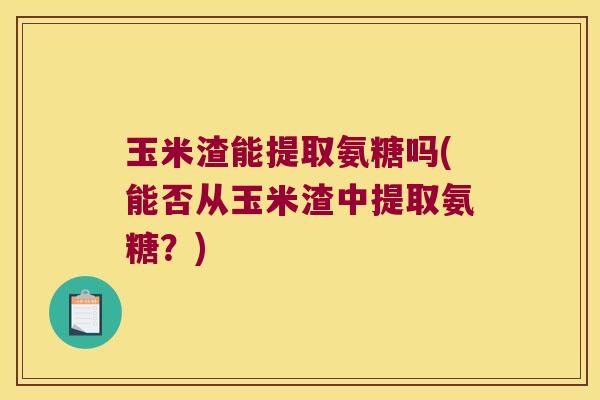 玉米渣能提取氨糖吗(能否从玉米渣中提取氨糖?)