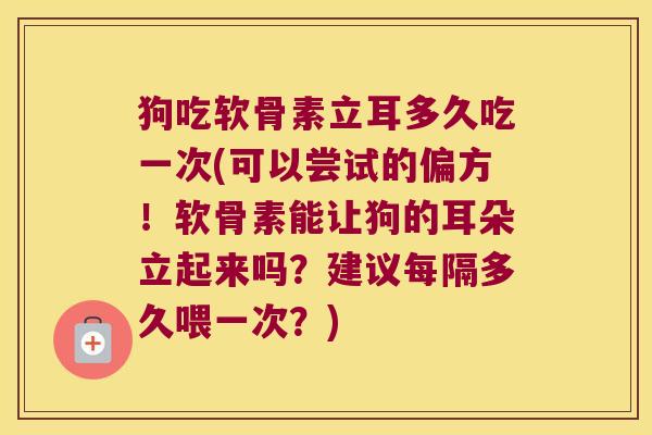 狗吃软骨素立耳多久吃一次(可以尝试的偏方!软骨素能让狗的耳朵立起来吗?建议每隔多久喂一次?) 狗吃软骨素立耳多久吃一次(可以尝试的偏方!软骨素能让狗的耳朵立起来吗?建议每隔多久喂一次?)