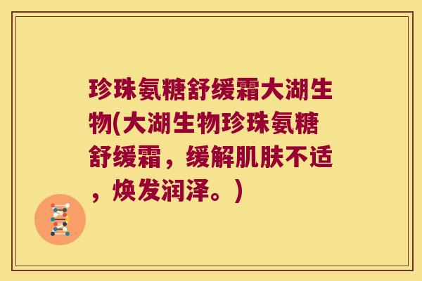 珍珠氨糖舒缓霜大湖生物(大湖生物珍珠氨糖舒缓霜,缓解肌肤不适,焕发润泽。)