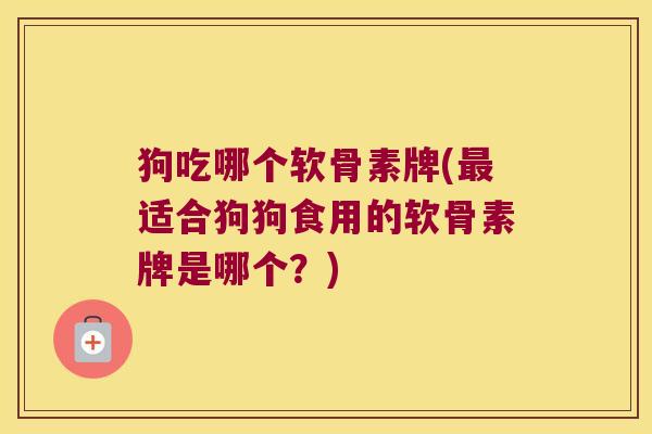 狗吃哪个软骨素牌(最适合狗狗食用的软骨素牌是哪个?)