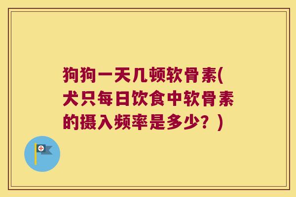 狗狗一天几顿软骨素(犬只每日饮食中软骨素的摄入频率是多少?) 狗狗一天几顿软骨素(犬只每日饮食中软骨素的摄入频率是多少?)
