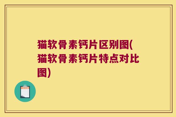 猫软骨素钙片区别图(猫软骨素钙片特点对比图)