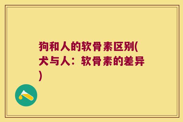 狗和人的软骨素区别(犬与人:软骨素的差异)