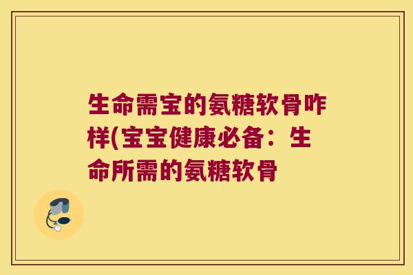 生命需宝的氨糖软骨咋样(宝宝健康必备:生命所需的氨糖软骨