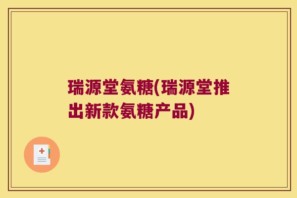 瑞源堂氨糖(瑞源堂推出新款氨糖产品)