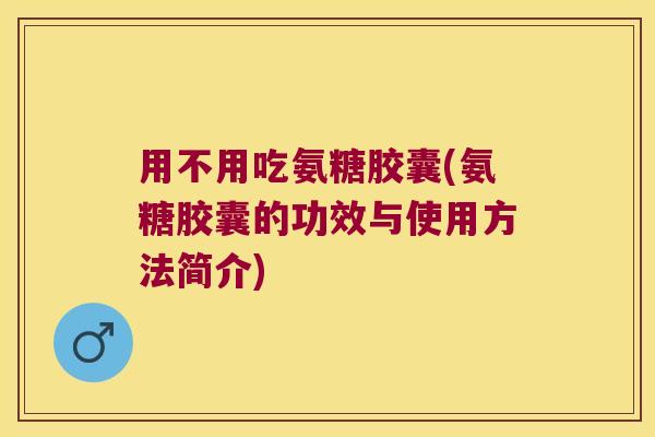 用不用吃氨糖胶囊(氨糖胶囊的功效与使用方法简介)
