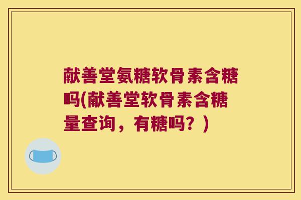 献善堂氨糖软骨素含糖吗(献善堂软骨素含糖量查询,有糖吗?) 献善堂氨糖软骨素含糖吗(献善堂软骨素含糖量查询,有糖吗?)