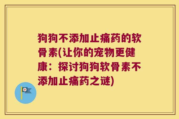 狗狗不添加止痛药的软骨素(让你的宠物更健康:探讨狗狗软骨素不添加止痛药之谜)