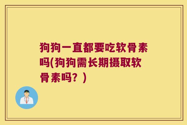 狗狗一直都要吃软骨素吗(狗狗需长期摄取软骨素吗?) 狗狗一直都要吃软骨素吗(狗狗需长期摄取软骨素吗?)