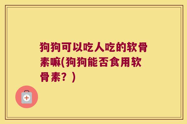 狗狗可以吃人吃的软骨素嘛(狗狗能否食用软骨素?)