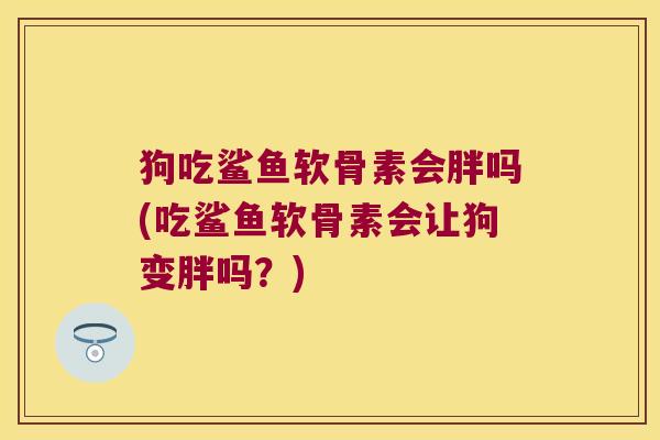 狗吃鲨鱼软骨素会胖吗(吃鲨鱼软骨素会让狗变胖吗?)