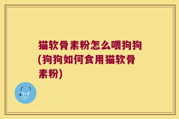 猫软骨素粉怎么喂狗狗(狗狗如何食用猫软骨素粉)