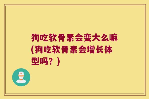 狗吃软骨素会变大么嘛(狗吃软骨素会增长体型吗?)