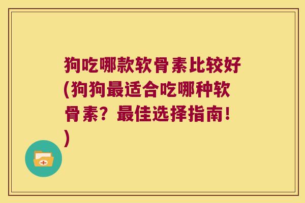 狗吃哪款软骨素比较好(狗狗最适合吃哪种软骨素?最佳选择指南!)