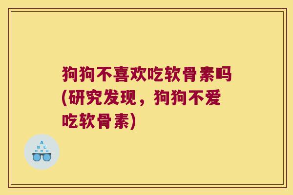 狗狗不喜欢吃软骨素吗(研究发现,狗狗不爱吃软骨素)