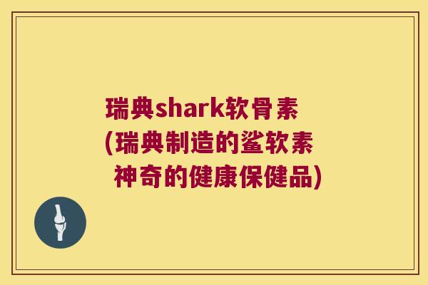 瑞典shark软骨素(瑞典制造的鲨软素 神奇的健康保健品)