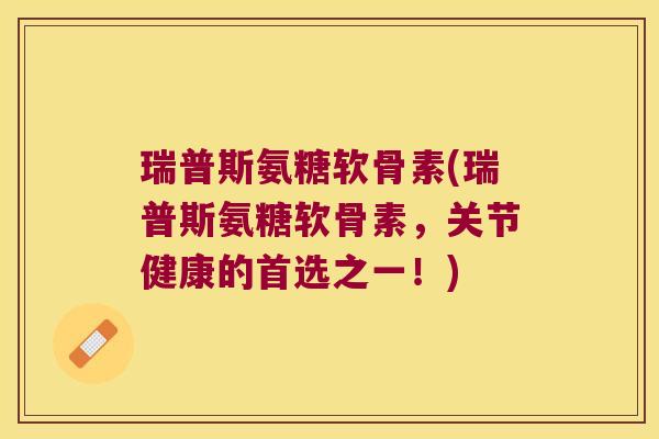 瑞普斯氨糖软骨素(瑞普斯氨糖软骨素,关节健康的首选之一!)