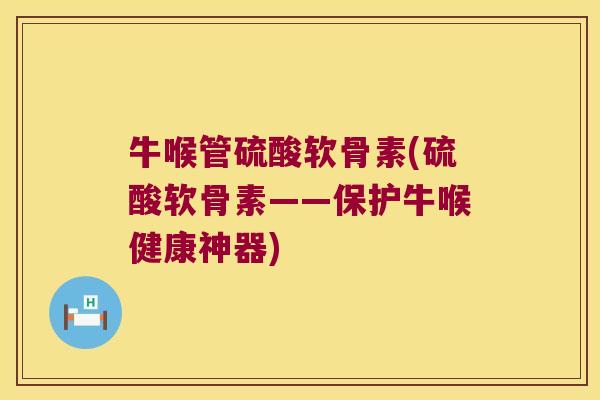 牛喉管硫酸软骨素(硫酸软骨素——保护牛喉健康神器)