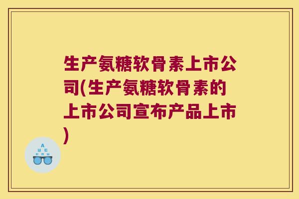 生产氨糖软骨素上市公司(生产氨糖软骨素的上市公司宣布产品上市)
