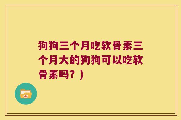 狗狗三个月吃软骨素三个月大的狗狗可以吃软骨素吗?)