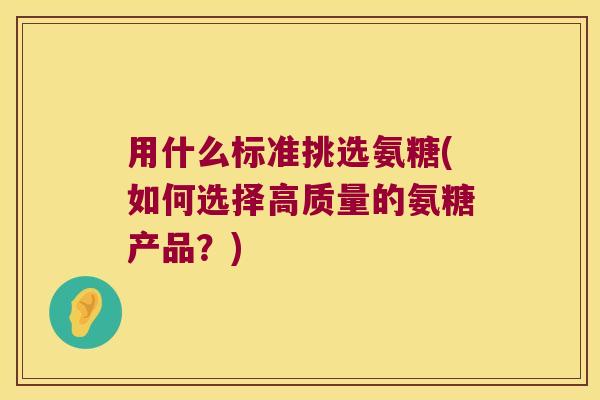 用什么标准挑选氨糖(如何选择高质量的氨糖产品?)