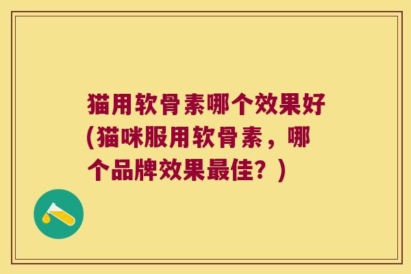 猫用软骨素哪个效果好(猫咪服用软骨素,哪个品牌效果最佳?)