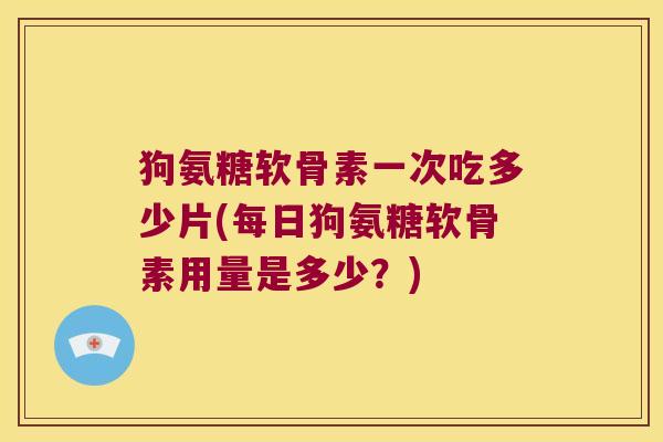 狗氨糖软骨素一次吃多少片(每日狗氨糖软骨素用量是多少?)