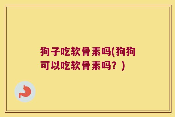 狗子吃软骨素吗(狗狗可以吃软骨素吗?)
