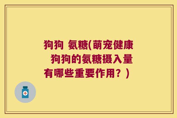 狗狗 氨糖(萌宠健康 狗狗的氨糖摄入量有哪些重要作用?)