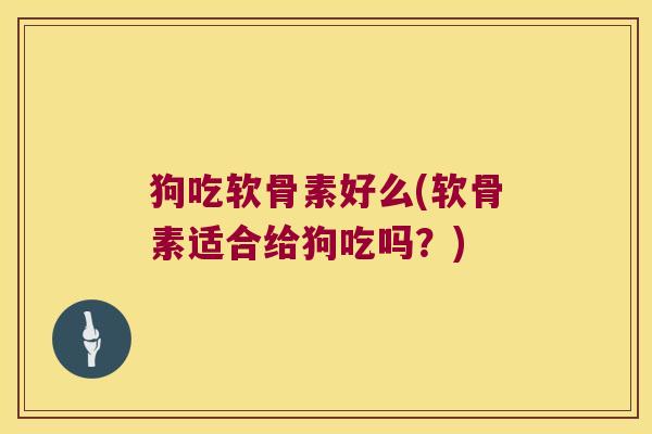 狗吃软骨素好么(软骨素适合给狗吃吗?)