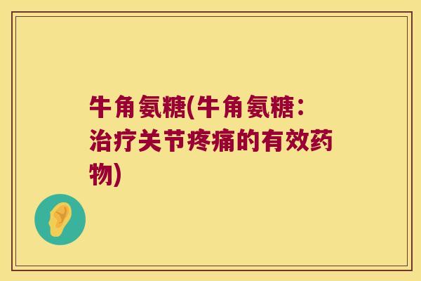 牛角氨糖(牛角氨糖:治疗关节疼痛的有效药物)