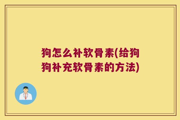 狗怎么补软骨素(给狗狗补充软骨素的方法)