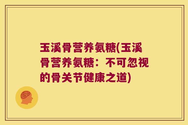 玉溪骨营养氨糖(玉溪骨营养氨糖:不可忽视的骨关节健康之道)