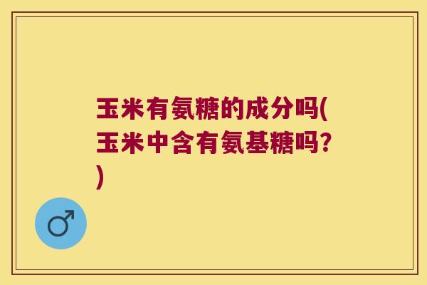 玉米有氨糖的成分吗(玉米中含有氨基糖吗?)