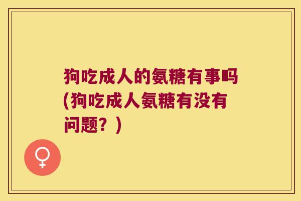 狗吃成人的氨糖有事吗(狗吃成人氨糖有没有问题?)