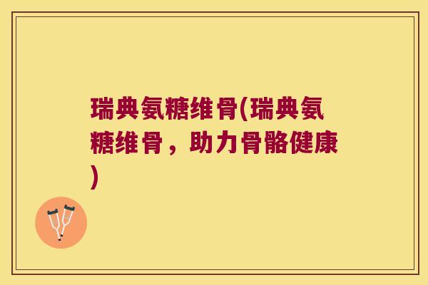 瑞典氨糖维骨(瑞典氨糖维骨,助力骨骼健康)