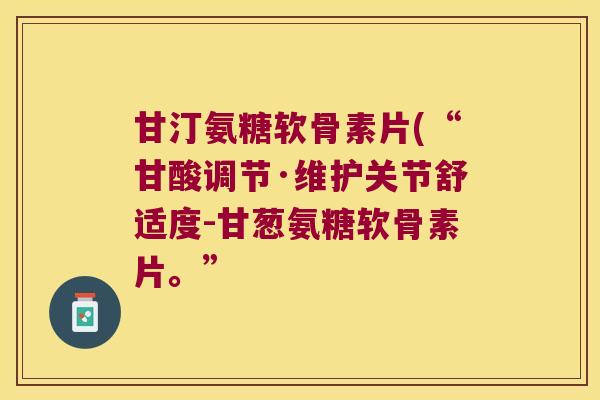 甘汀氨糖软骨素片(“甘酸调节·维护关节舒适度-甘葱氨糖软骨素片。”