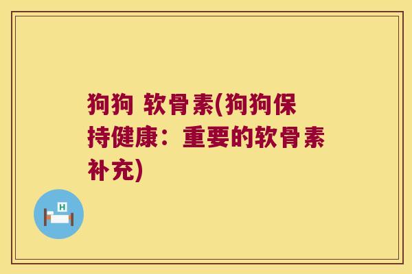 狗狗 软骨素(狗狗保持健康:重要的软骨素补充)
