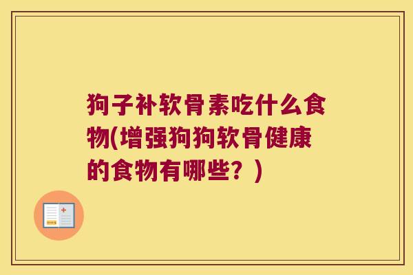 狗子补软骨素吃什么食物(增强狗狗软骨健康的食物有哪些?)