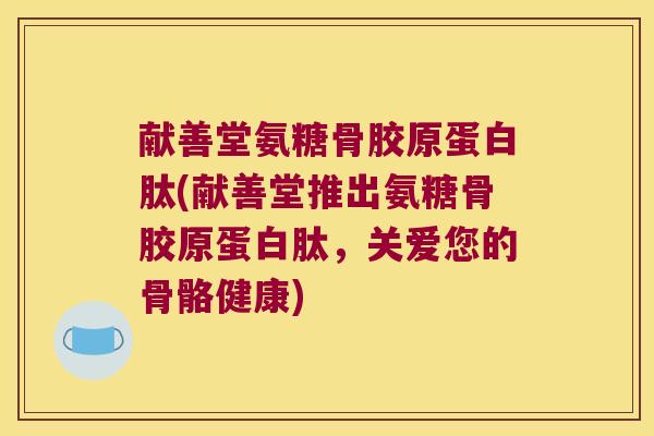 献善堂氨糖骨胶原蛋白肽(献善堂推出氨糖骨胶原蛋白肽，关爱您的骨骼健康)