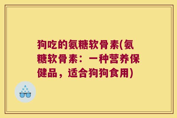 狗吃的氨糖软骨素(氨糖软骨素:一种营养保健品,适合狗狗食用)