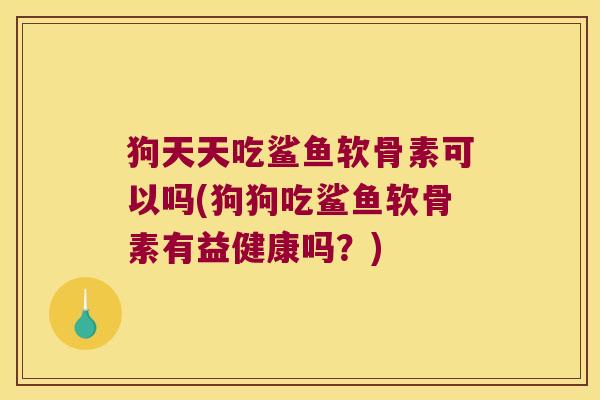 狗天天吃鲨鱼软骨素可以吗(狗狗吃鲨鱼软骨素有益健康吗?)