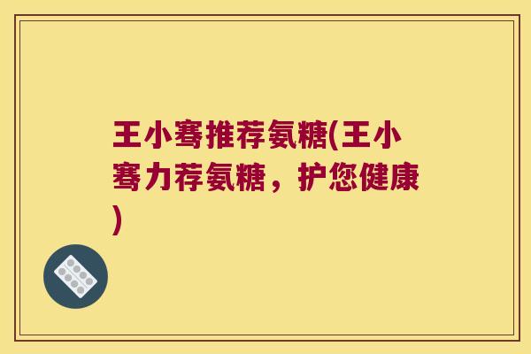 王小骞推荐氨糖(王小骞力荐氨糖，护您健康)